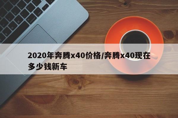 2020年奔腾x40价格/奔腾x40现在多少钱新车