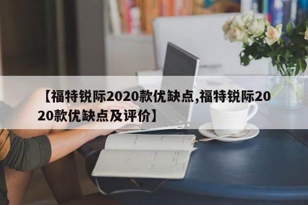 【福特锐际2020款优缺点,福特锐际2020款优缺点及评价】