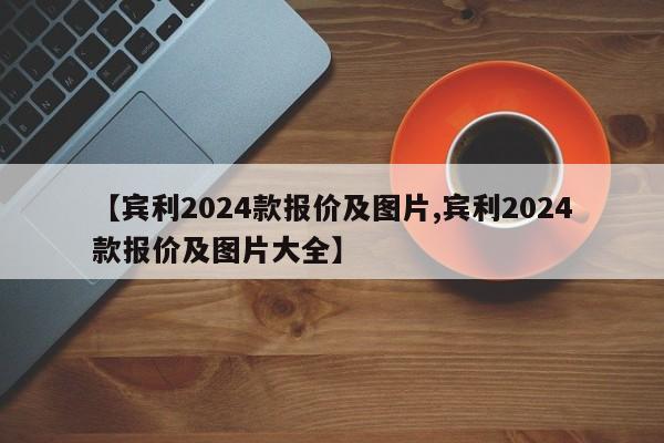 【宾利2024款报价及图片,宾利2024款报价及图片大全】