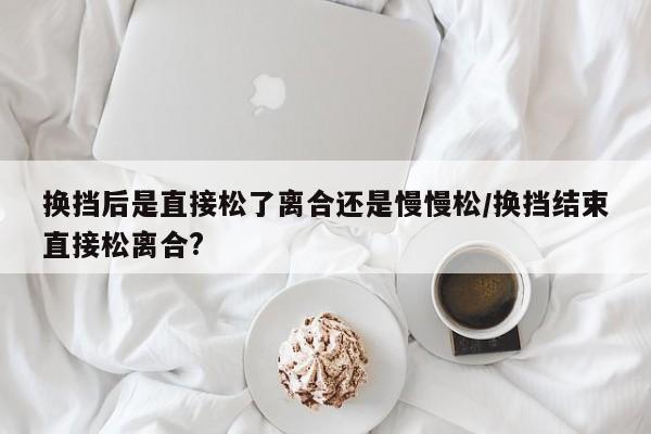 换挡后是直接松了离合还是慢慢松/换挡结束直接松离合?