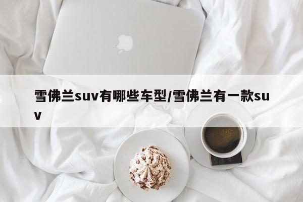 雪佛兰suv有哪些车型/雪佛兰有一款suv