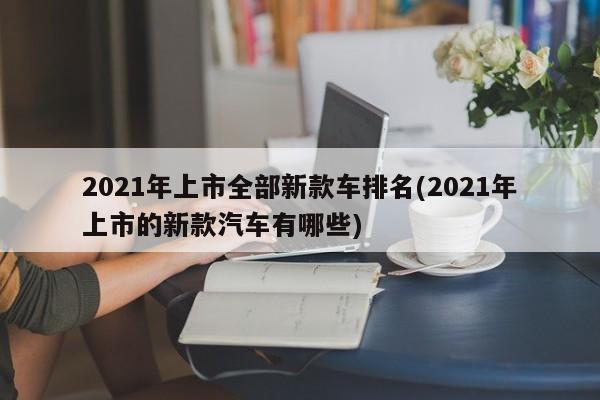 2021年上市全部新款车排名(2021年上市的新款汽车有哪些)