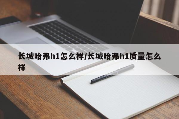 长城哈弗h1怎么样/长城哈弗h1质量怎么样