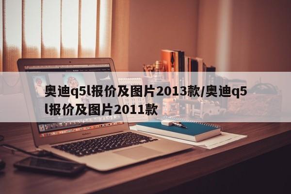 奥迪q5l报价及图片2013款/奥迪q5l报价及图片2011款
