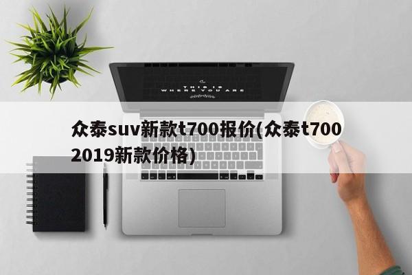 众泰suv新款t700报价(众泰t7002019新款价格)