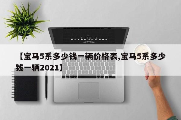 【宝马5系多少钱一辆价格表,宝马5系多少钱一辆2021】