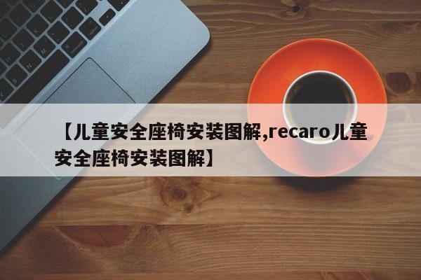 【儿童安全座椅安装图解,recaro儿童安全座椅安装图解】
