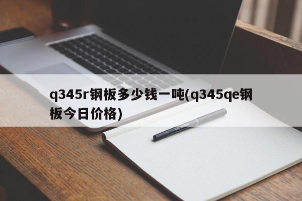 q345r钢板多少钱一吨(q345qe钢板今日价格)