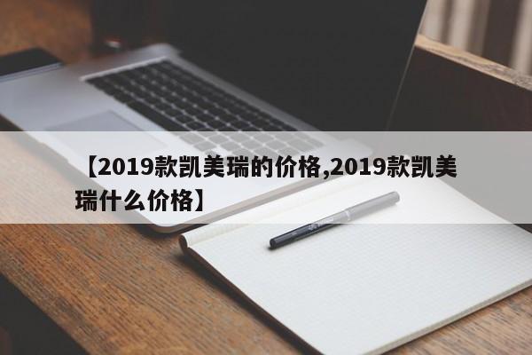 【2019款凯美瑞的价格,2019款凯美瑞什么价格】