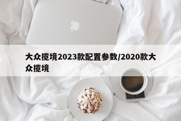 大众揽境2023款配置参数/2020款大众揽境