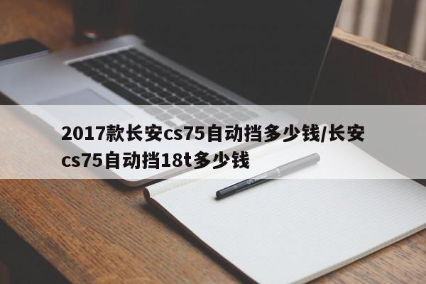 2017款长安cs75自动挡多少钱/长安cs75自动挡18t多少钱