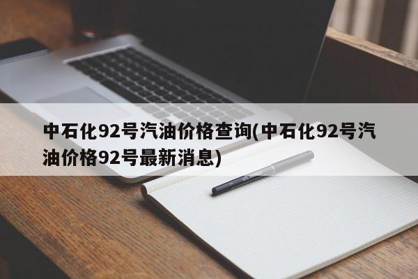 中石化92号汽油价格查询(中石化92号汽油价格92号最新消息)