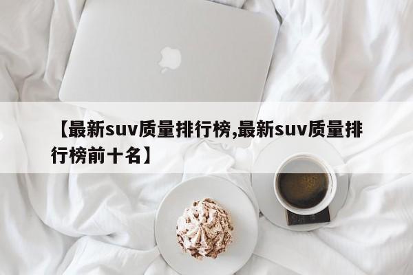 【最新suv质量排行榜,最新suv质量排行榜前十名】