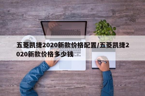 五菱凯捷2020新款价格配置/五菱凯捷2020新款价格多少钱