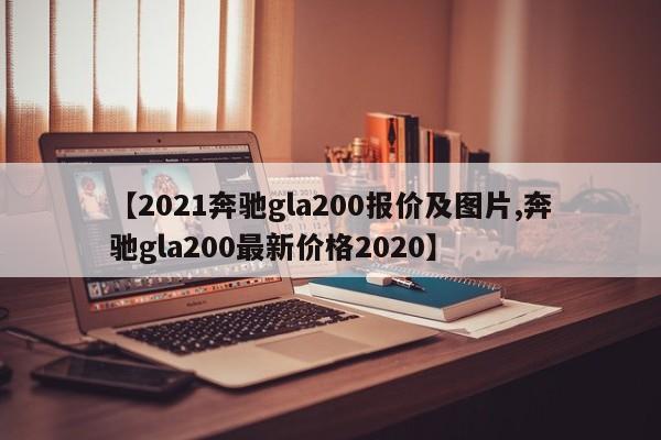 【2021奔驰gla200报价及图片,奔驰gla200最新价格2020】