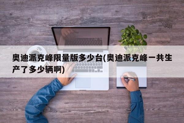 奥迪派克峰限量版多少台(奥迪派克峰一共生产了多少辆啊)