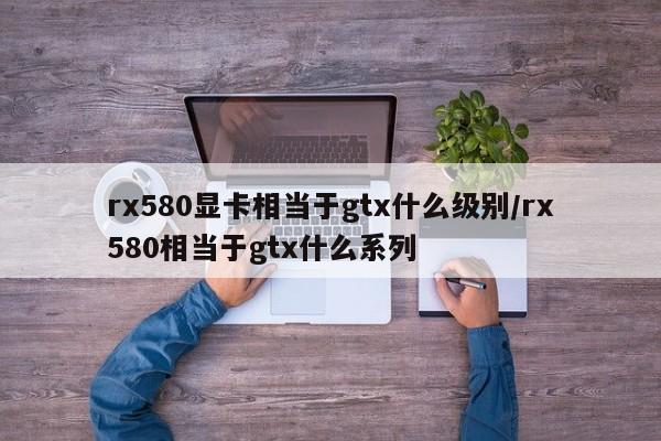 rx580显卡相当于gtx什么级别/rx580相当于gtx什么系列