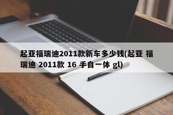 起亚福瑞迪2011款新车多少钱(起亚 福瑞迪 2011款 16 手自一体 gl)
