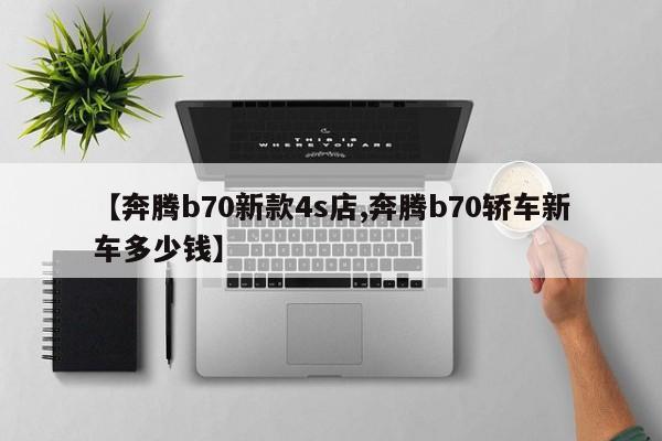 【奔腾b70新款4s店,奔腾b70轿车新车多少钱】