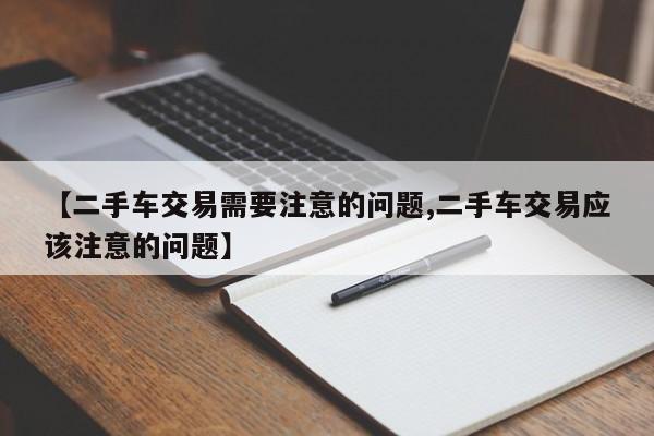 【二手车交易需要注意的问题,二手车交易应该注意的问题】