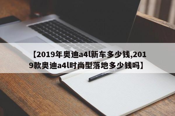 【2019年奥迪a4l新车多少钱,2019款奥迪a4l时尚型落地多少钱吗】