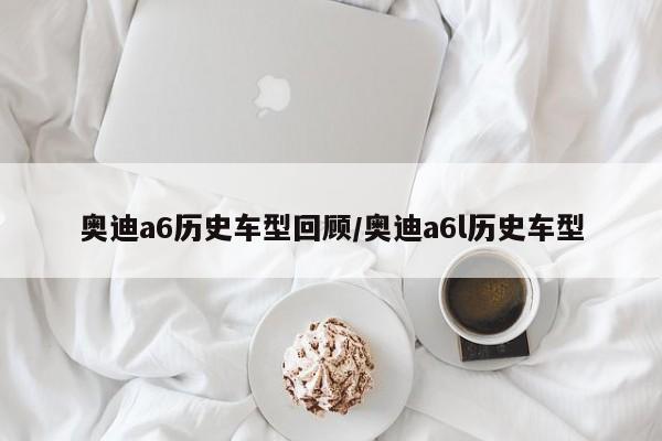 奥迪a6历史车型回顾/奥迪a6l历史车型