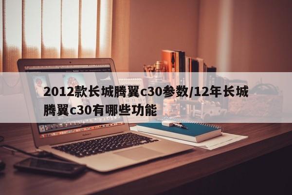2012款长城腾翼c30参数/12年长城腾翼c30有哪些功能