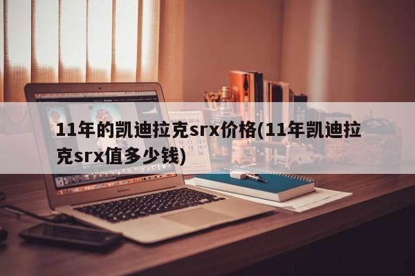 11年的凯迪拉克srx价格(11年凯迪拉克srx值多少钱)